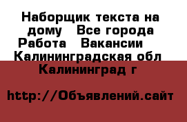 Наборщик текста на дому - Все города Работа » Вакансии   . Калининградская обл.,Калининград г.